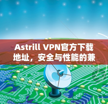 Astrill VPN官方下载地址，安全与性能的兼备