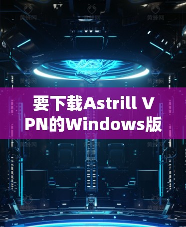 要下载Astrill VPN的Windows版，可以按照以下步骤操作