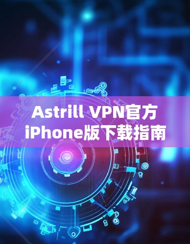 Astrill VPN官方iPhone版下载指南