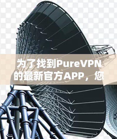 为了找到PureVPN的最新官方APP，您可以按照以下步骤操作