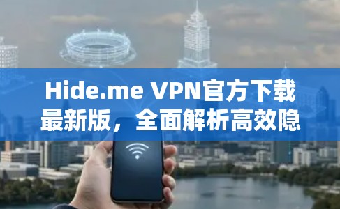 Hide.me VPN官方下载最新版，全面解析高效隐私保护方案