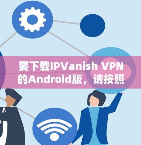 要下载IPVanish VPN的Android版，请按照以下步骤操作