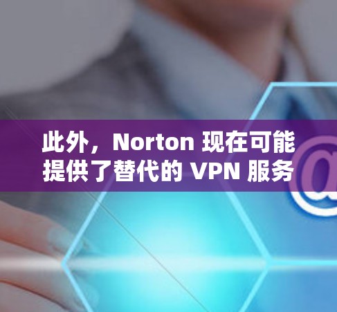 此外，Norton 现在可能提供了替代的 VPN 服务或整合到其他安全产品中，如 Norton 360 VPN。建议检查官网或联系客户服务以获取最新的信息和下载选项