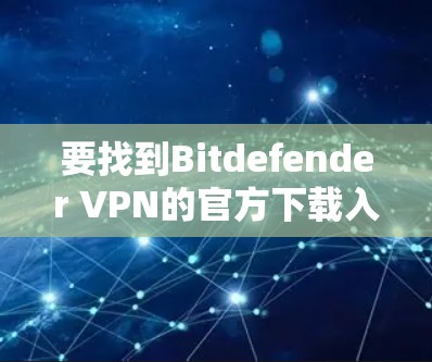 要找到Bitdefender VPN的官方下载入口，您可以按照以下步骤操作