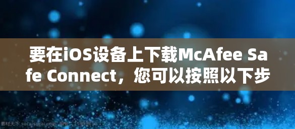 要在iOS设备上下载McAfee Safe Connect，您可以按照以下步骤操作