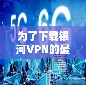 为了下载银河VPN的最新版本，您可以按照以下步骤操作