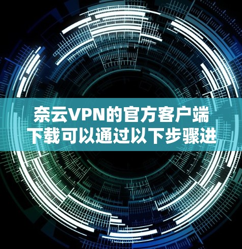 奈云VPN的官方客户端下载可以通过以下步骤进行