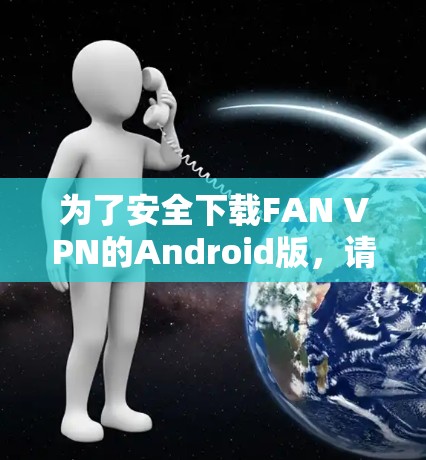 为了安全下载FAN VPN的Android版，请按照以下步骤操作