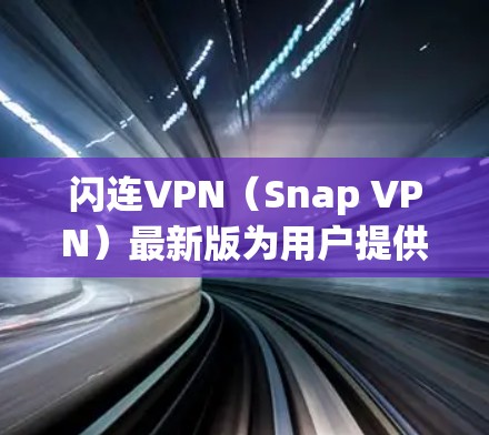 闪连VPN（Snap VPN）最新版为用户提供了多项提升和优化，具体包括以下几个方面