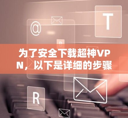 为了安全下载超神VPN，以下是详细的步骤指南