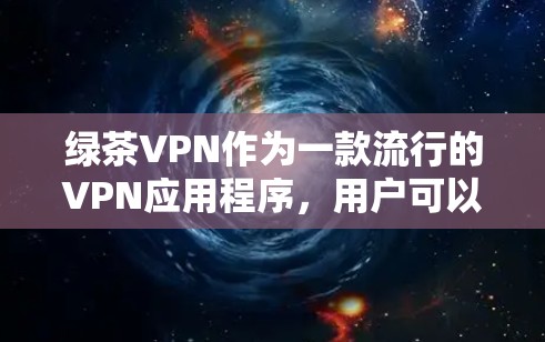 绿茶VPN作为一款流行的VPN应用程序，用户可以通过以下步骤获取最新版本