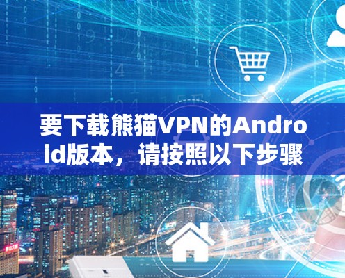 要下载熊猫VPN的Android版本，请按照以下步骤操作
