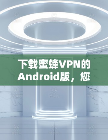 下载蜜蜂VPN的Android版，您可以按照以下步骤进行