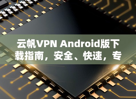 云帆VPN Android版下载指南，安全、快速，专业通讯