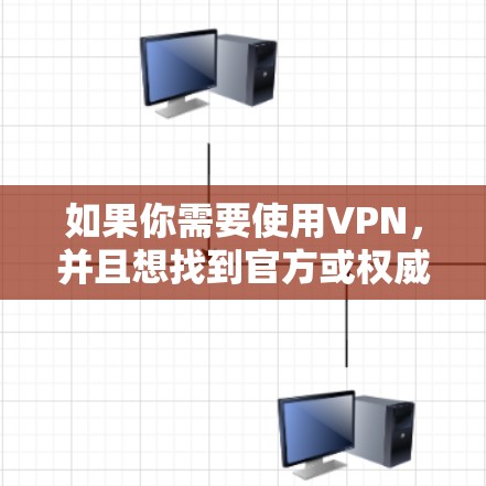 如果你需要使用VPN，并且想找到官方或权威的下载入口，可以通过以下途径获取