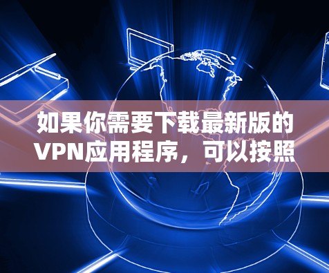 如果你需要下载最新版的VPN应用程序，可以按照以下步骤操作