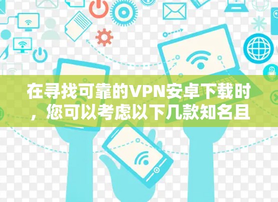在寻找可靠的VPN安卓下载时，您可以考虑以下几款知名且在安卓平台上稳定运行的VPN服务