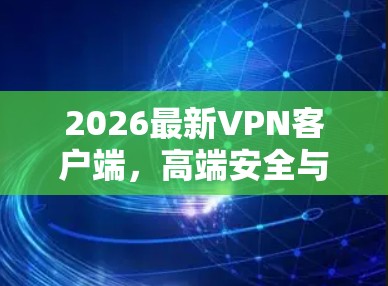 2026最新VPN客户端，高端安全与无限自由的未来