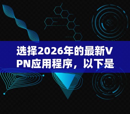 选择2026年的最新VPN应用程序，以下是一些推荐和考虑因素