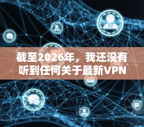截至2026年，我还没有听到任何关于最新VPN软件的官方消息，因为这是一件未来的事情。然而，如果您想了解当前（2023年）的最新VPN软件，我可以为您推荐一些非常受欢迎且安全的选择