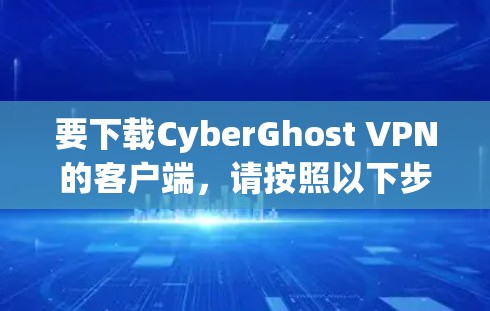 要下载CyberGhost VPN的客户端，请按照以下步骤操作