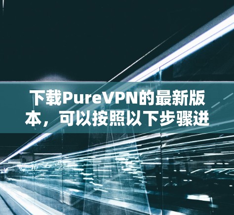 下载PureVPN的最新版本，可以按照以下步骤进行