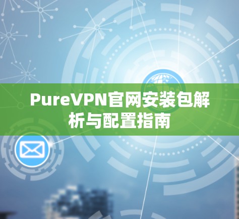 PureVPN官网安装包解析与配置指南