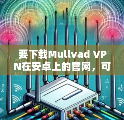 要下载Mullvad VPN在安卓上的官网，可以按照以下步骤操作