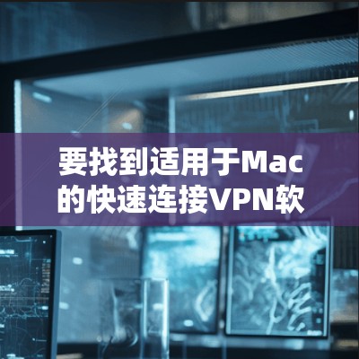 要找到适用于Mac的快速连接VPN软件，并访问其官网，以下是详细的步骤和建议