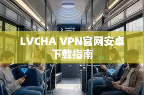LVCHA VPN官网安卓下载指南