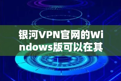 银河VPN官网的Windows版可以在其官方网站上找到下载。您可以通过以下步骤获取